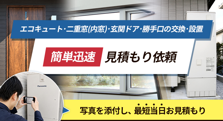 エコキュート・二重窓(内窓)・玄関ドア・勝手口の交換・設置 簡単迅速 見積もり依頼 写真を添付し、最短当日お見積もり