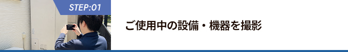 STEP:01 ご使用中の設備・機器を撮影