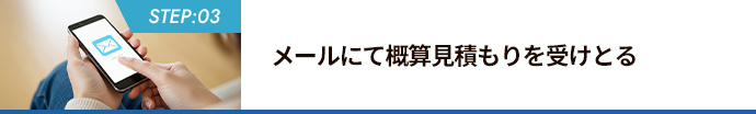 STEP:03 メールにて概算見積もりを受けとる