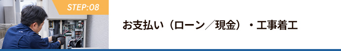STEP:08 お支払い（ローン／現金）・工事着工