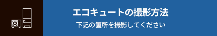 エコキュートの撮影方法 下記の箇所を撮影してください