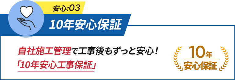 安心:03 10年安心保証 自社施工管理で工事後もずっと安心！「10年安心工事保証」 10年安心保証